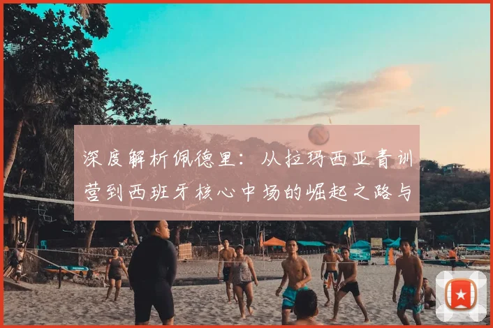 深度解析佩德里：从拉玛西亚青训营到西班牙核心中场的崛起之路与技术特点