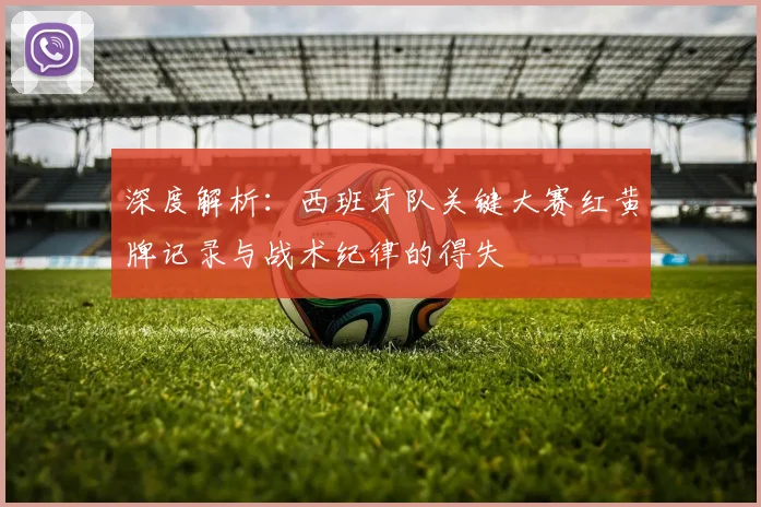 深度解析:西班牙队关键大赛红黄牌记录与战术纪律的得失