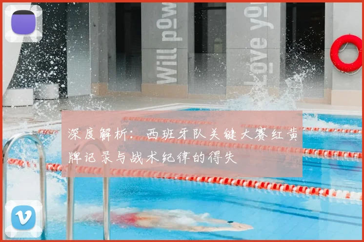 深度解析：西班牙队关键大赛红黄牌记录与战术纪律的得失