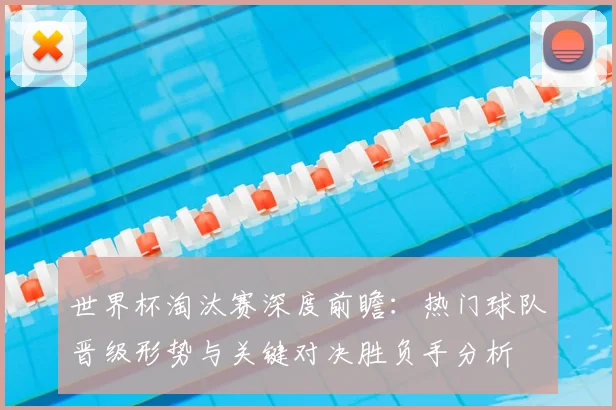 世界杯淘汰赛深度前瞻:热门球队晋级形势与关键对决胜负手分析