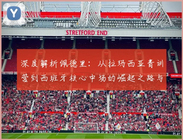 深度解析佩德里:从拉玛西亚青训营到西班牙核心中场的崛起之路与技术特点