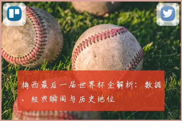 梅西最后一届世界杯全解析：数据、经典瞬间与历史地位