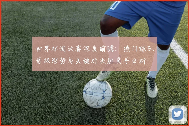 世界杯淘汰赛深度前瞻：热门球队晋级形势与关键对决胜负手分析