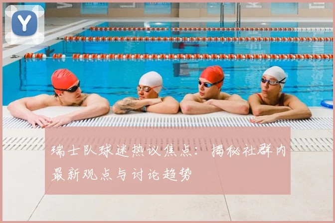瑞士队球迷热议焦点:揭秘社群内最新观点与讨论趋势